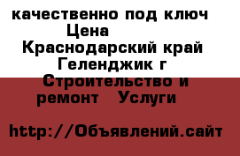 качественно под ключ  › Цена ­ 2 500 - Краснодарский край, Геленджик г. Строительство и ремонт » Услуги   